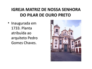 IGREJA MATRIZ DE NOSSA SENHORA
DO PILAR DE OURO PRETO
• Inaugurada em
1733. Planta
atribuída ao
arquiteto Pedro
Gomes Chaves.
 