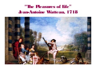 “The Pleasures of Life”
Jean-Antoine Watteau, 1718
 
