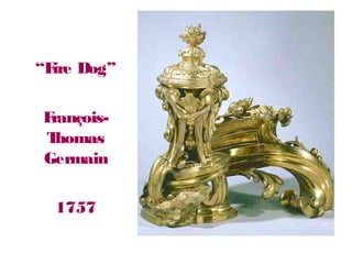 “Fire Dog”
François-
Thomas
Germain
1757
 