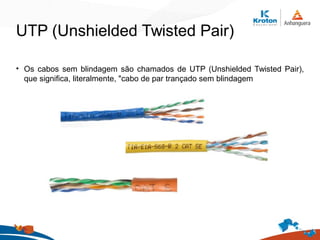 UTP (Unshielded Twisted Pair)
• Os cabos sem blindagem são chamados de UTP (Unshielded Twisted Pair),
que significa, literalmente, "cabo de par trançado sem blindagem
 
