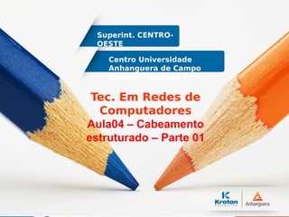 Centro Universidade
Anhanguera de Campo
Grande – Unidade 1
Superint. CENTRO-
OESTE
Tec. Em Redes de
Computadores
Aula04 – Cabeamento
estruturado – Parte 01
 