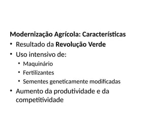 Modernização Agrícola: Características
• Resultado da Revolução Verde
• Uso intensivo de:
• Maquinário
• Fertilizantes
• Sementes geneticamente modificadas
• Aumento da produtividade e da
competitividade
 