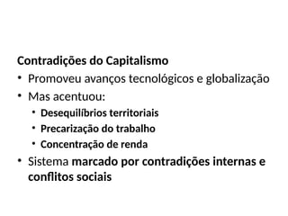 Contradições do Capitalismo
• Promoveu avanços tecnológicos e globalização
• Mas acentuou:
• Desequilíbrios territoriais
• Precarização do trabalho
• Concentração de renda
• Sistema marcado por contradições internas e
conflitos sociais
 