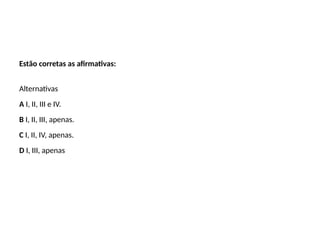 Estão corretas as afirmativas:
Alternativas
A I, II, III e IV.
B I, II, III, apenas.
C I, II, IV, apenas.
D I, III, apenas
 