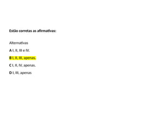 Estão corretas as afirmativas:
Alternativas
A I, II, III e IV.
B I, II, III, apenas.
C I, II, IV, apenas.
D I, III, apenas
 