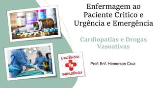 Enfermagem ao
Paciente Critico e
Urgência e Emergência
Cardiopatias e Drogas
Vasoativas
Prof: Enf. Hemerson Cruz
 
