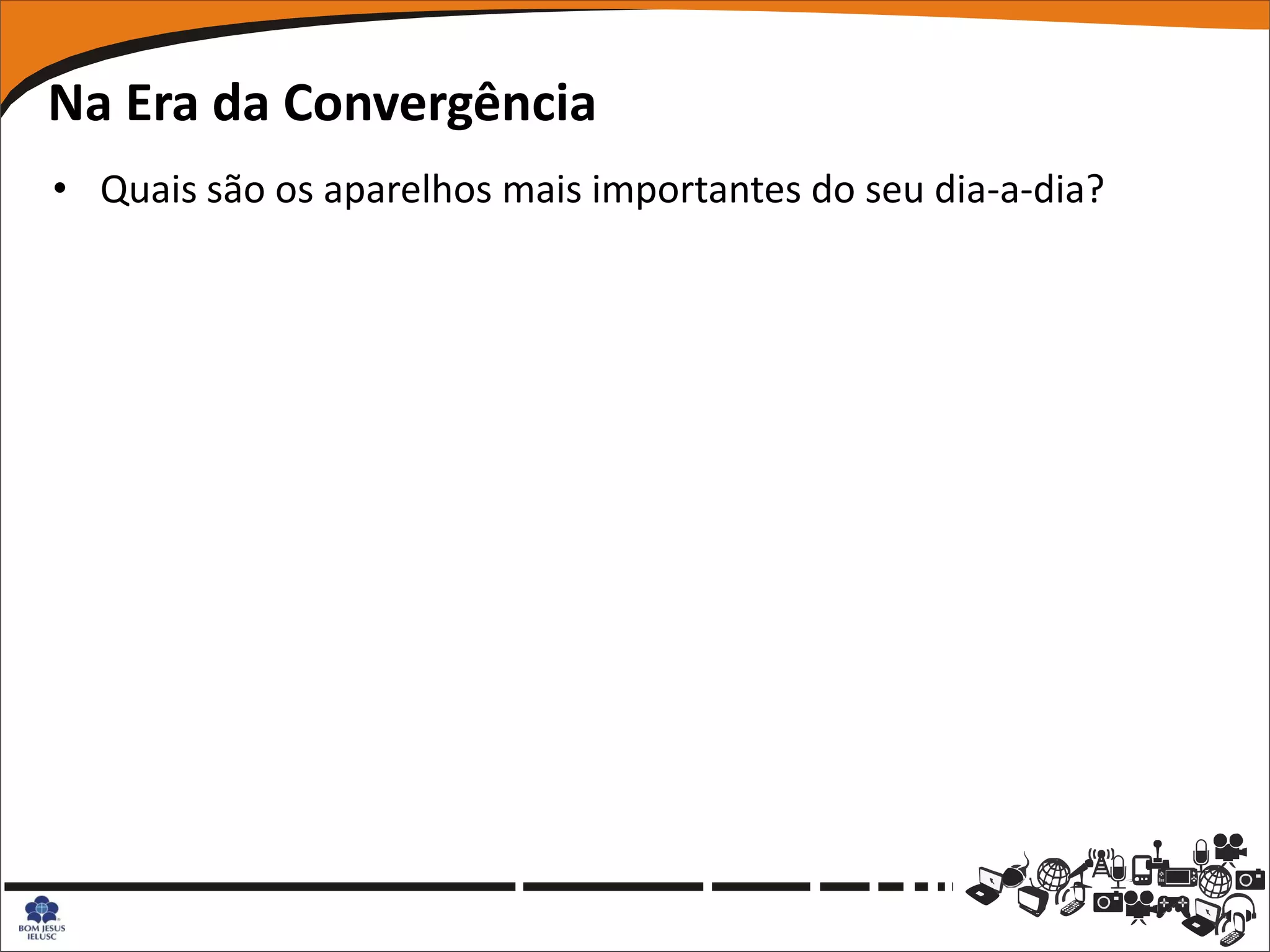 Na Era da Convergência
• Quais são os aparelhos mais importantes do seu dia-a-dia?
 