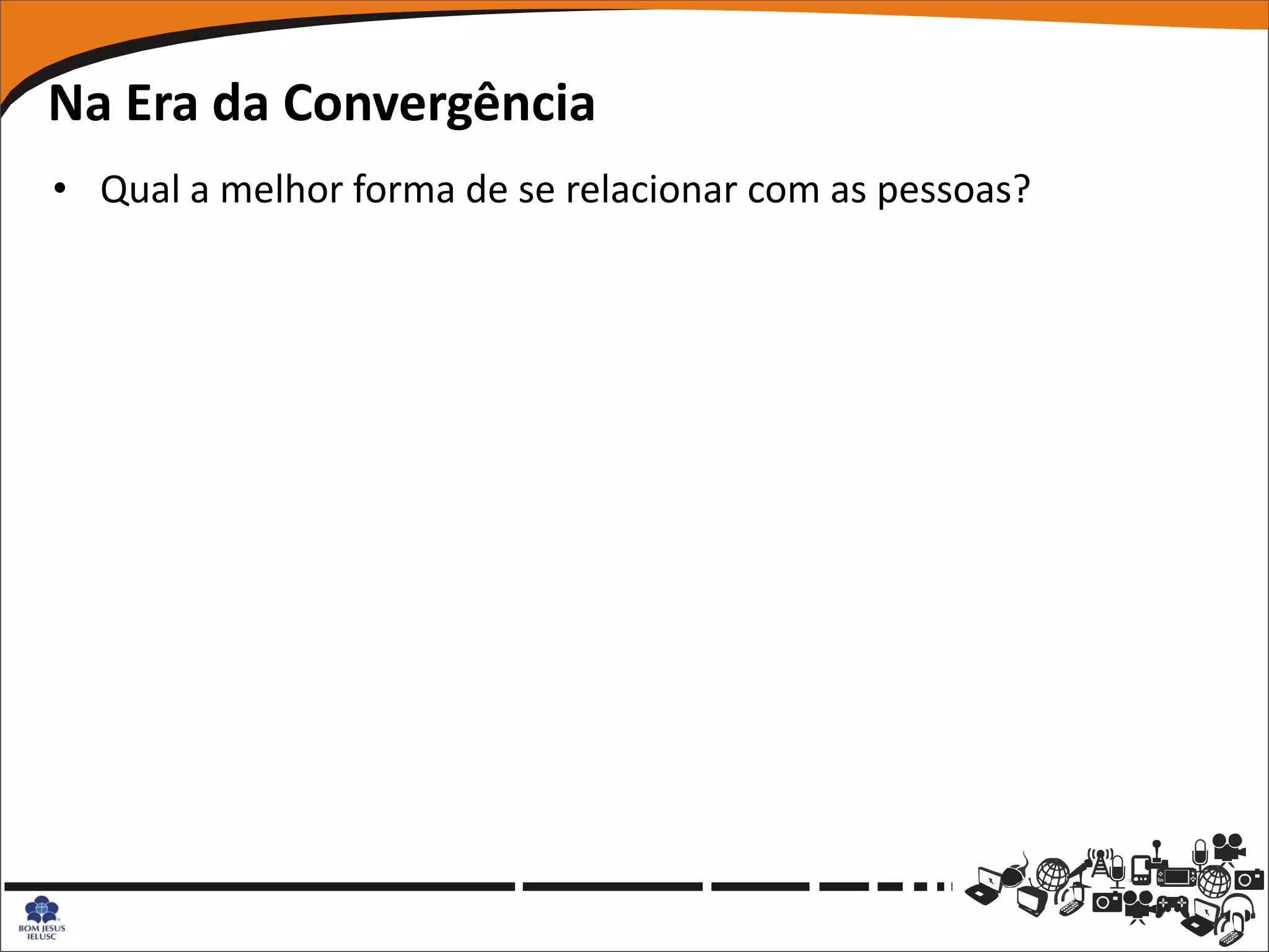 Na Era da Convergência
• Qual a melhor forma de se relacionar com as pessoas?
 
