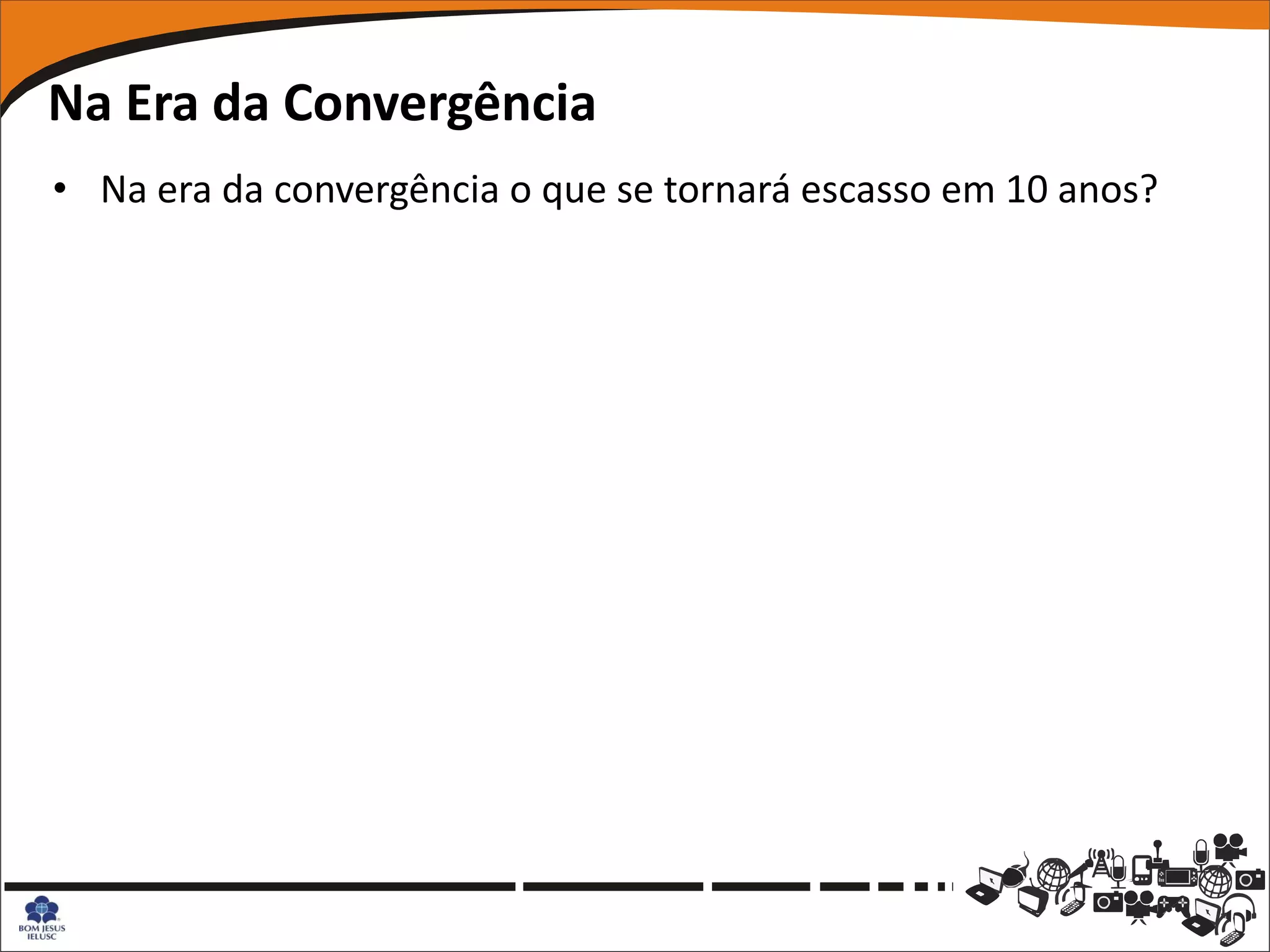 Na Era da Convergência
• Na era da convergência o que se tornará escasso em 10 anos?
 