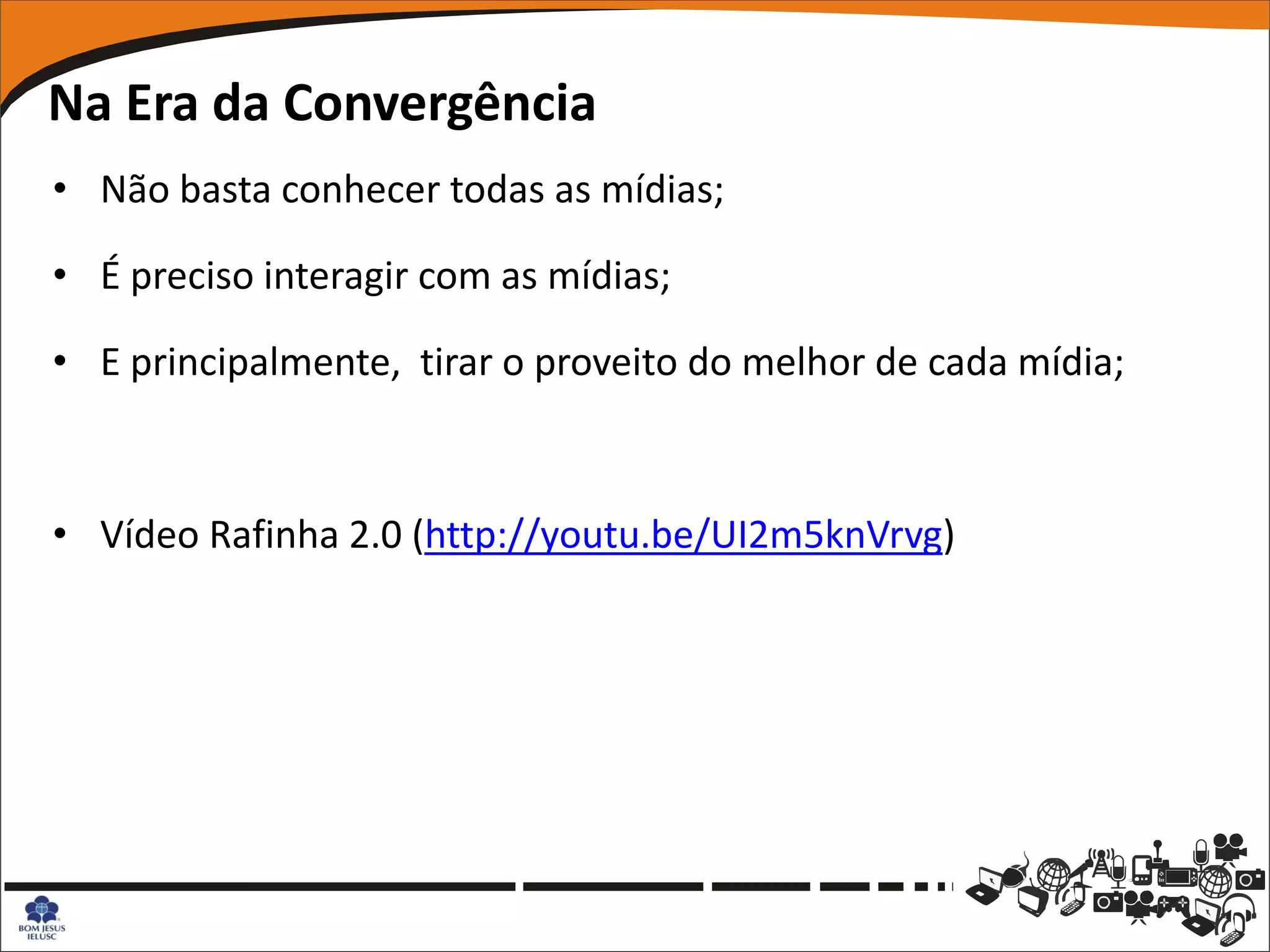 Na Era da Convergência
• Não basta conhecer todas as mídias;

• É preciso interagir com as mídias;

• E principalmente, tirar o proveito do melhor de cada mídia;



• Vídeo Rafinha 2.0 (http://youtu.be/UI2m5knVrvg)
 
