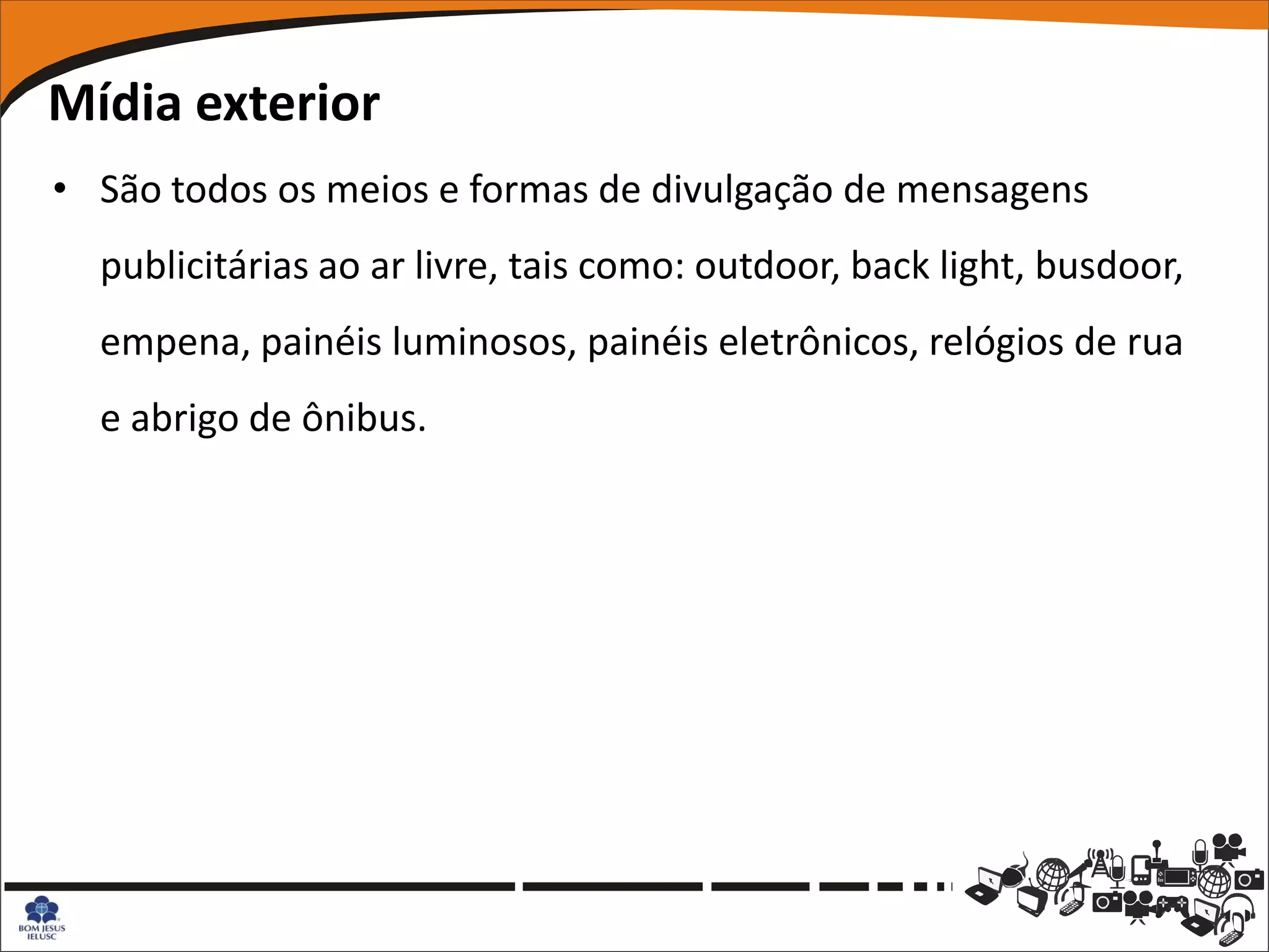 Mídia exterior
• São todos os meios e formas de divulgação de mensagens
  publicitárias ao ar livre, tais como: outdoor, back light, busdoor,
  empena, painéis luminosos, painéis eletrônicos, relógios de rua
  e abrigo de ônibus.
 