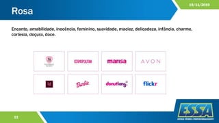 Rosa
11
19/11/2019
Encanto, amabilidade, inocência, feminino, suavidade, maciez, delicadeza, infância, charme,
cortesia, doçura, doce.
 