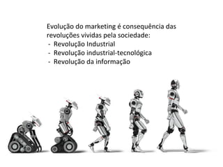 Evolução do marketing é consequência das
revoluções vividas pela sociedade:
- Revolução Industrial
- Revolução industrial-tecnológica
- Revolução da informação
 