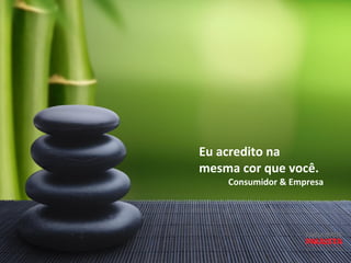 Eu acredito na
mesma cor que você.
Consumidor & Empresa
 