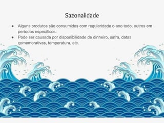 Sazonalidade
● Alguns produtos são consumidos com regularidade o ano todo, outros em
períodos específicos.
● Pode ser causada por disponibilidade de dinheiro, safra, datas
comemorativas, temperatura, etc.
 