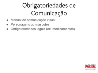 Obrigatoriedades de
Comunicação
● Manual de comunicação visual
● Personagens ou mascotes
● Obrigatoriedades legais (ex. medicamentos)
 