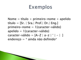 Nome = título + primeiro-nome + apelido
título = [Sr. | Sra.| Prof.| Dr.| Eng.]
primeiro-nome = 1{caracter-válido}
apelido = 1{caracter-válido}
caracter-válido = [A-Z | a-z | ‘ | - | ]
endereço = * ainda não definido*
 
