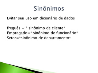 Evitar seu uso em dicionário de dados

freguês = * sinônimo de cliente*
Empregado=* sinônimo de funcionário*
Setor=*sinônimo de departamento*
 