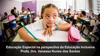 Educação Especial na perspectiva da Educação Inclusiva
Profa. Dra. Vanessa Nunes dos Santos
 