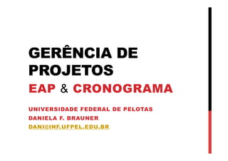 GERÊNCIA DE
PROJETOS
EAP & CRONOGRAMA
UNIVERSIDADE FEDERAL DE PELOTAS
DANIELA F. BRAUNER
DANI@INF.UFPEL.EDU.BR
 
