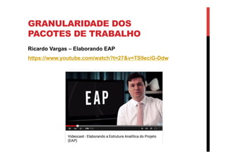 GRANULARIDADE DOS
PACOTES DE TRABALHO
Ricardo Vargas – Elaborando EAP
https://www.youtube.com/watch?t=27&v=TS9eciG-Ddw
 