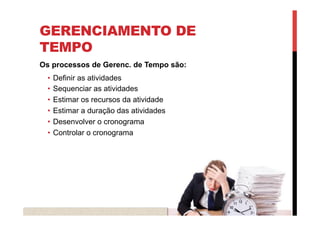 GERENCIAMENTO DE
TEMPO
Os processos de Gerenc. de Tempo são:
•  Definir as atividades
•  Sequenciar as atividades
•  Estimar os recursos da atividade
•  Estimar a duração das atividades
•  Desenvolver o cronograma
•  Controlar o cronograma
 