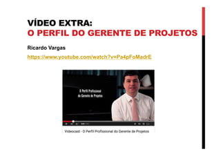 VÍDEO EXTRA:
O PERFIL DO GERENTE DE PROJETOS
Ricardo Vargas
https://www.youtube.com/watch?v=Pa4pFoMadrE
 