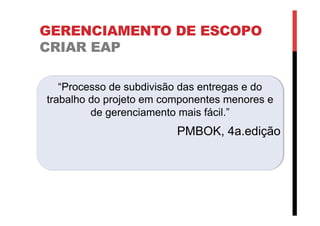 GERENCIAMENTO DE ESCOPO
CRIAR EAP
“Processo de subdivisão das entregas e do
trabalho do projeto em componentes menores e
de gerenciamento mais fácil.”
PMBOK, 4a.edição
 