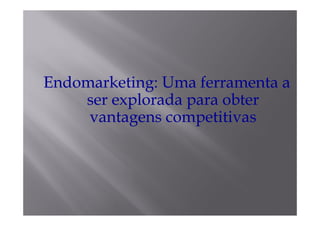 Endomarketing:
Endomarketing: Uma ferramenta a
    ser explorada para obter
     vantagens competitivas
         t           titi
 