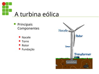 A turbina eólica
 Principais
Componentes
 Nacele
 Torre
 Rotor
 Fundação
 