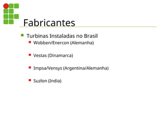 Fabricantes
 Turbinas Instaladas no Brasil
 Wobben/Enercon (Alemanha)
 Vestas (Dinamarca)
 Impsa/Vensys (Argentina/Alemanha)
 Suzlon (India)
 