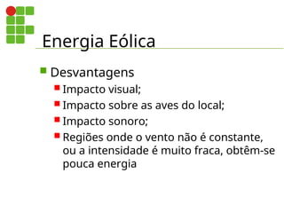 Energia Eólica
 Desvantagens
 Impacto visual;
 Impacto sobre as aves do local;
 Impacto sonoro;
 Regiões onde o vento não é constante,
ou a intensidade é muito fraca, obtêm-se
pouca energia
 