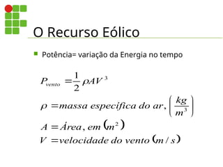 O Recurso Eólico
 Potência= variação da Energia no tempo
 
 
s
m
vento
do
velocidade
V
m
em
Área
A
m
kg
ar
do
específica
massa
AV
Pvento
/
,
,
2
1
2
3
3












 