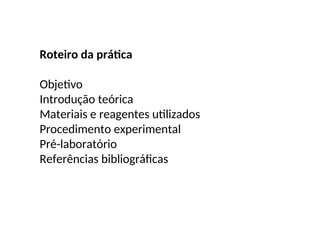 Roteiro da prática
Objetivo
Introdução teórica
Materiais e reagentes utilizados
Procedimento experimental
Pré-laboratório
Referências bibliográficas
 