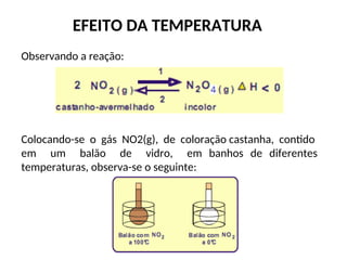 EFEITO DA TEMPERATURA
Observando a reação:
Colocando-se o gás NO2(g), de coloração castanha, contido
em um balão de vidro, em banhos de diferentes
temperaturas, observa-se o seguinte:
 