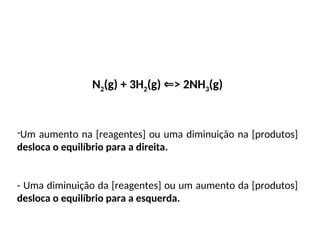 N2(g) + 3H2(g) > 2NH
⇐ 3(g)
-Um aumento na [reagentes] ou uma diminuição na [produtos]
desloca o equilíbrio para a direita.
- Uma diminuição da [reagentes] ou um aumento da [produtos]
desloca o equilíbrio para a esquerda.
 
