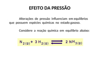 EFEITO DA PRESSÃO
Alterações de pressão influenciam em equilíbrios
que possuem espécies químicas no estado gasoso.
Considere a reação química em equilíbrio abaixo:
 