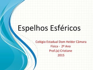 Espelhos Esféricos
Colégio Estadual Dom Helder Câmara
Física - 2º Ano
Prof.(a) Cristiane
2015
 