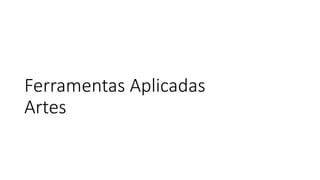 Ferramentas Aplicadas
Artes
 