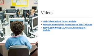 Vídeos
• Intel - Sala de aula do Futuro - YouTube
• Microsoft mostra como o mundo será em 2020 – YouTube
• TECNOLOGIA INVADE SALA DE AULA DA ROCINHA -
YouTube
 