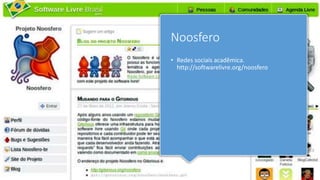 Noosfero
• Redes sociais acadêmica.
http://softwarelivre.org/noosfero
 