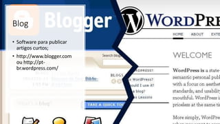 Blog
• Software para publicar
artigos curtos;
• http://www.blogger.com
ou http://pt-
br.wordpress.com/
 