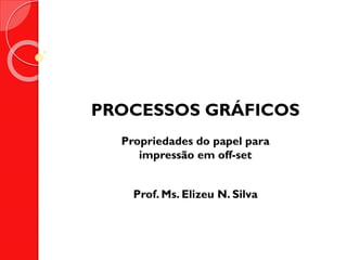 PROCESSOS GRÁFICOS
Propriedades do papel para
impressão em off-set

Prof. Ms. Elizeu N. Silva

 