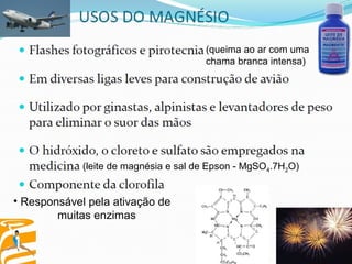 (queima ao ar com uma
chama branca intensa)

(leite de magnésia e sal de Epson - MgSO4.7H2O)

• Responsável pela ativação de
muitas enzimas

 