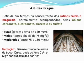 Remoção: utiliza-se coluna de resina
de troca- iônica, onde os íons Ca2+ e
Mg2+ são substituídos por Na+

 