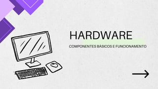 HARDWARE
COMPONENTES BÁSICOS E FUNCIONAMENTO
 