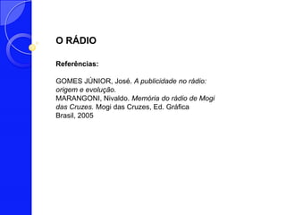 O RÁDIO

Referências:

GOMES JÚNIOR, José. A publicidade no rádio:
origem e evolução.
MARANGONI, Nivaldo. Memória do rádio de Mogi
das Cruzes. Mogi das Cruzes, Ed. Gráfica
Brasil, 2005
 