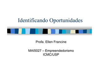 Identificando Oportunidades
Profa. Ellen Francine
MAI5027 – Empreendedorismo
ICMC/USP
 