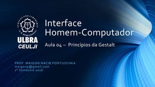 Interface
Homem-Computador
Aula 04 – Princípios da Gestalt
PROF. MAIGON NACIB PONTUSCHKA
maigonp@gmail.com
1° Semestre 2016
 