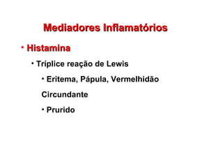 Mediadores InflamatóriosMediadores Inflamatórios
• HistaminaHistamina
• Tríplice reação de Lewis
• Eritema, Pápula, Vermelhidão
Circundante
• Prurido
 